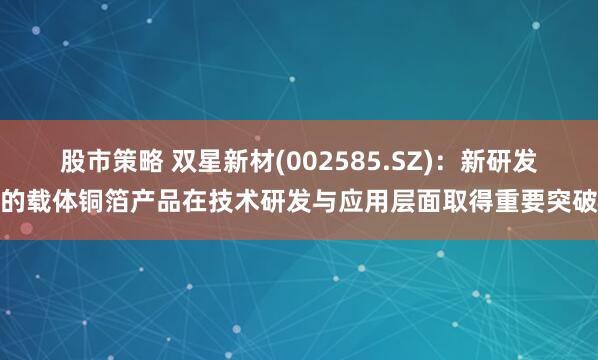 股市策略 双星新材(002585.SZ)：新研发的载体铜箔产品在技术研发与应用层面取得重要突破