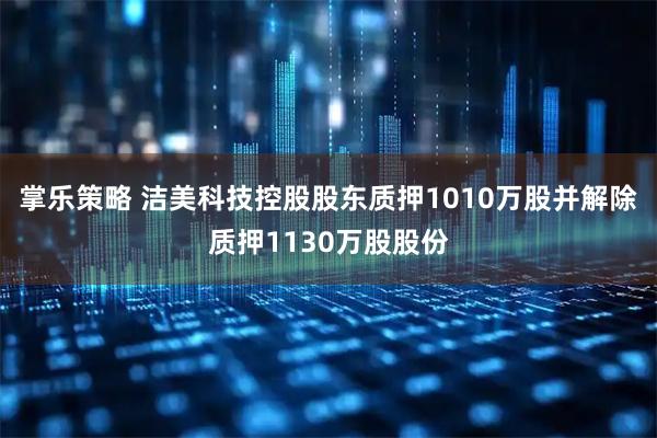 掌乐策略 洁美科技控股股东质押1010万股并解除质押1130万股股份