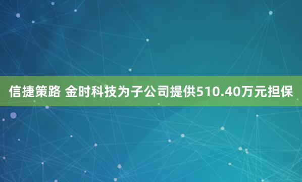信捷策路 金时科技为子公司提供510.40万元担保