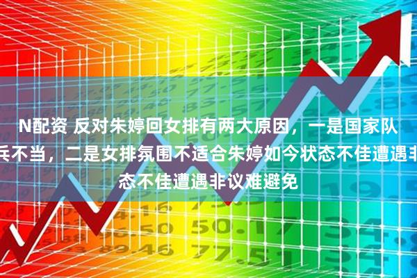 N配资 反对朱婷回女排有两大原因，一是国家队主教练用兵不当，二是女排氛围不适合朱婷如今状态不佳遭遇非议难避免