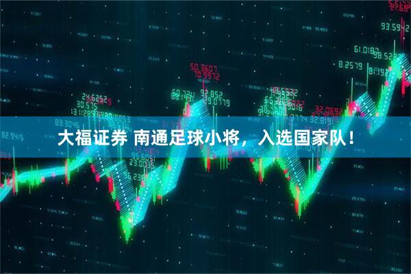 大福证券 南通足球小将，入选国家队！