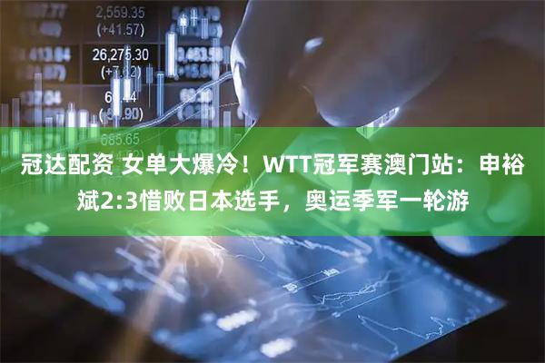 冠达配资 女单大爆冷！WTT冠军赛澳门站：申裕斌2:3惜败日本选手，奥运季军一轮游