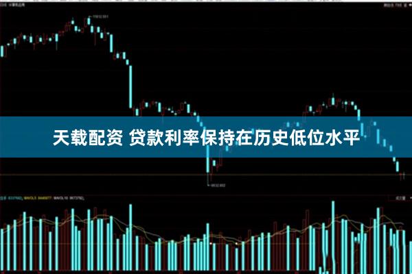 天载配资 贷款利率保持在历史低位水平