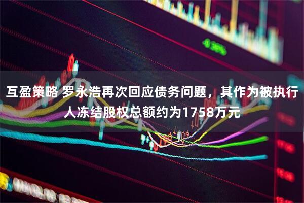 互盈策略 罗永浩再次回应债务问题，其作为被执行人冻结股权总额约为1758万元