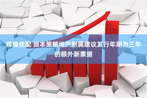 辉煌优配 资本策略地产附属建议发行年期为三年的额外新票据