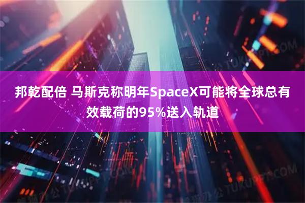 邦乾配倍 马斯克称明年SpaceX可能将全球总有效载荷的95%送入轨道