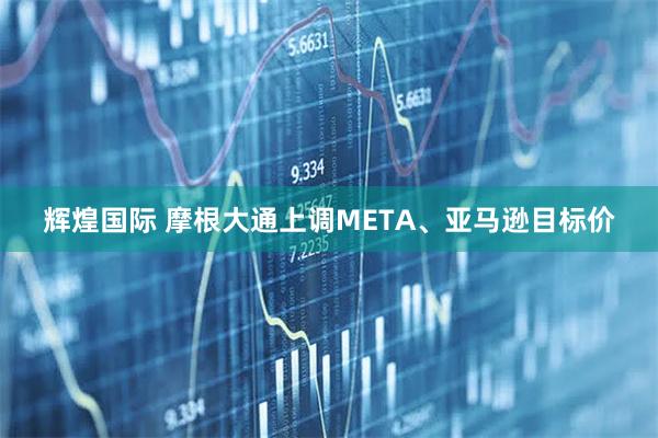 辉煌国际 摩根大通上调META、亚马逊目标价