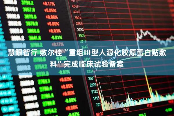 慧眼智行 敷尔佳“重组Ⅲ型人源化胶原蛋白贴敷料”完成临床试验备案