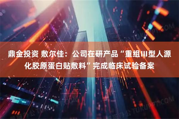 鼎金投资 敷尔佳：公司在研产品“重组Ⅲ型人源化胶原蛋白贴敷料”完成临床试验备案