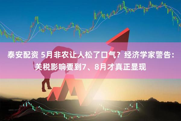 泰安配资 5月非农让人松了口气？经济学家警告：关税影响要到7、8月才真正显现