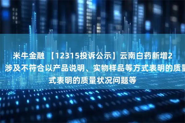 米牛金融 【12315投诉公示】云南白药新增2件投诉公示，涉及不符合以产品说明、实物样品等方式表明的质量状况问题等