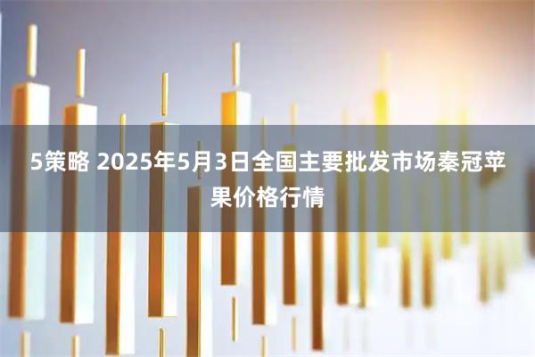 5策略 2025年5月3日全国主要批发市场秦冠苹果价格行情