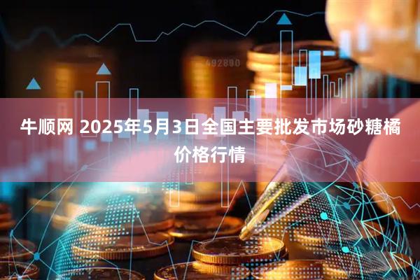 牛顺网 2025年5月3日全国主要批发市场砂糖橘价格行情