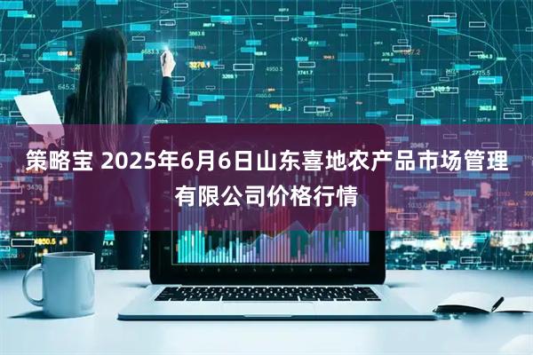 策略宝 2025年6月6日山东喜地农产品市场管理有限公司价格行情