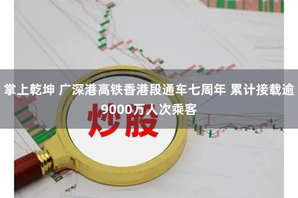 掌上乾坤 广深港高铁香港段通车七周年 累计接载逾9000万人次乘客