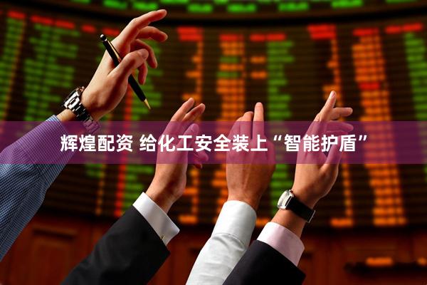 辉煌配资 给化工安全装上“智能护盾”