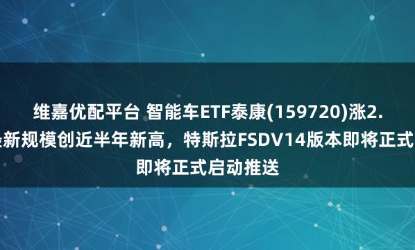 维嘉优配平台 智能车ETF泰康(159720)涨2.28%，最新规模创近半年新高，特斯拉FSDV14版本即将正式启动推送