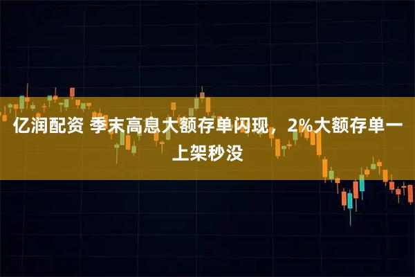 亿润配资 季末高息大额存单闪现，2%大额存单一上架秒没