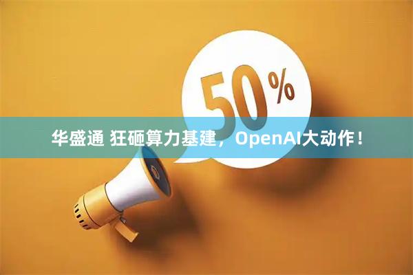 华盛通 狂砸算力基建，OpenAI大动作！