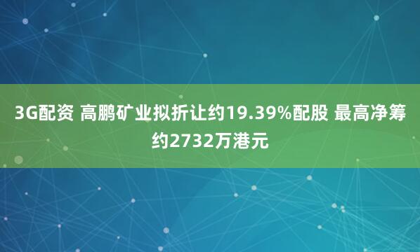 3G配资 高鹏矿业拟折让约19.39%配股 最高净筹约2732万港元