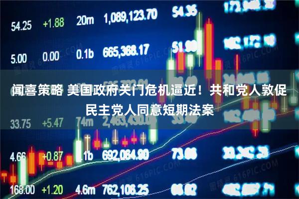 闻喜策略 美国政府关门危机逼近！共和党人敦促民主党人同意短期法案