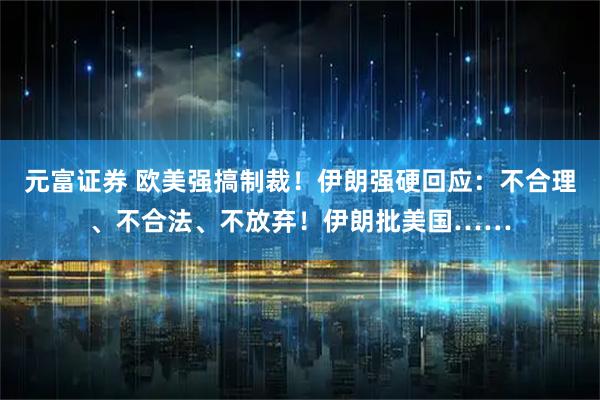 元富证券 欧美强搞制裁！伊朗强硬回应：不合理、不合法、不放弃！伊朗批美国……