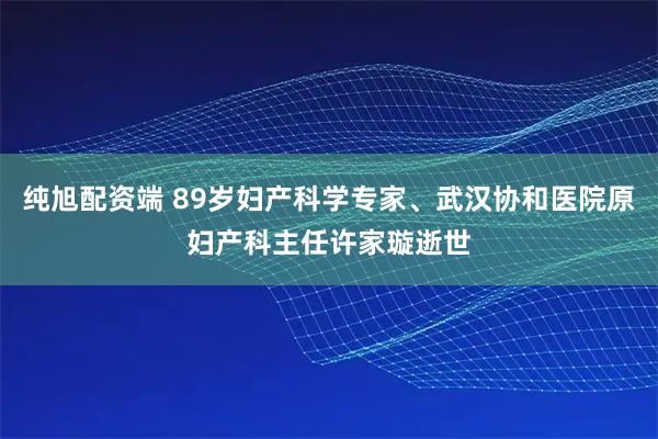 纯旭配资端 89岁妇产科学专家、武汉协和医院原妇产科主任许家璇逝世