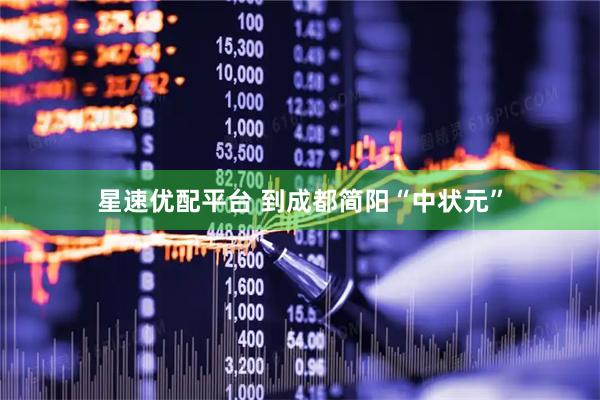 星速优配平台 到成都简阳“中状元”