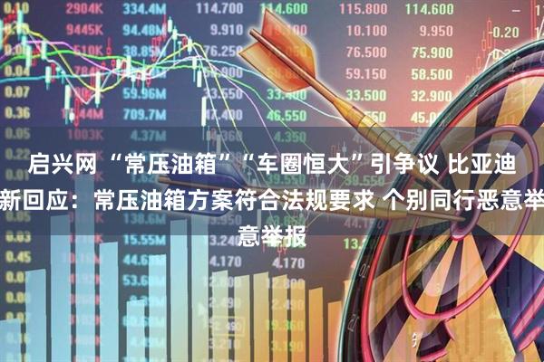 启兴网 “常压油箱”“车圈恒大”引争议 比亚迪最新回应：常压油箱方案符合法规要求 个别同行恶意举报