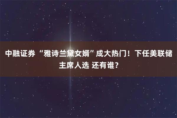 中融证券 “雅诗兰黛女婿”成大热门！下任美联储主席人选 还有谁？