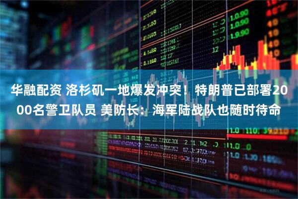 华融配资 洛杉矶一地爆发冲突！特朗普已部署2000名警卫队员 美防长：海军陆战队也随时待命
