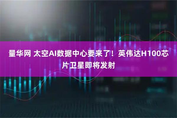 量华网 太空AI数据中心要来了！英伟达H100芯片卫星即将发射