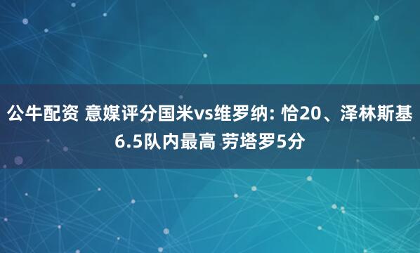 公牛配资 意媒评分国米vs维罗纳: 恰20、泽林斯基6.5队内最高 劳塔罗5分