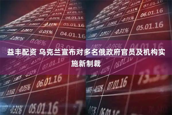 益丰配资 乌克兰宣布对多名俄政府官员及机构实施新制裁