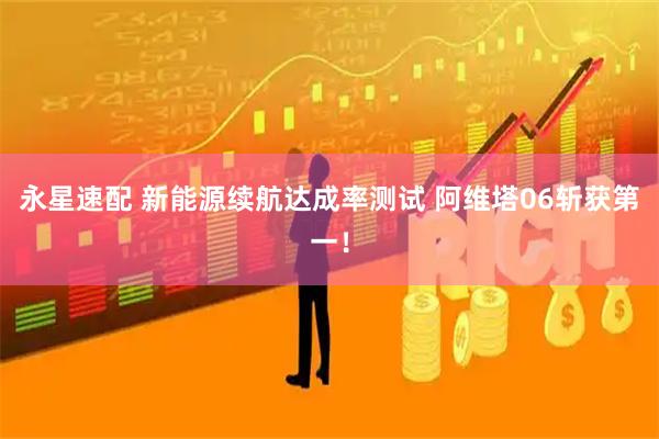 永星速配 新能源续航达成率测试 阿维塔06斩获第一！