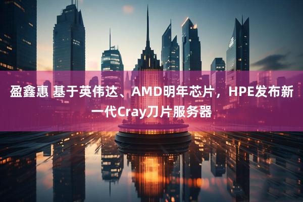 盈鑫惠 基于英伟达、AMD明年芯片，HPE发布新一代Cray刀片服务器