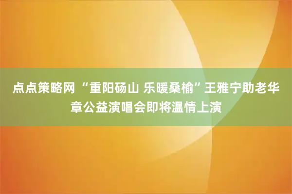 点点策略网 “重阳砀山 乐暖桑榆”王雅宁助老华章公益演唱会即将温情上演