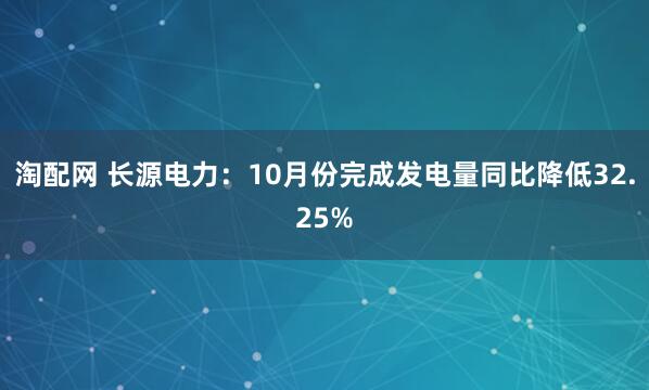 淘配网 长源电力：10月份完成发电量同比降低32.25%