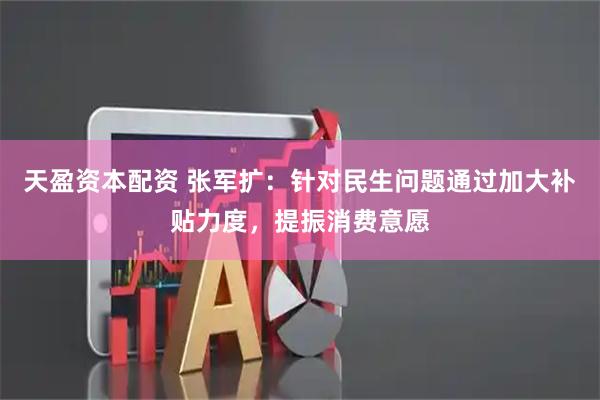 天盈资本配资 张军扩:针对民生问题通过加大补贴力度,提振消费意愿