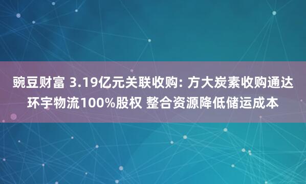 豌豆财富 3.19亿元关联收购: 方大炭素收购通达环宇物流100%股权 整合资源降低储运成本