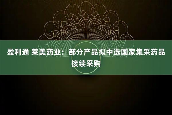 盈利通 莱美药业：部分产品拟中选国家集采药品接续采购