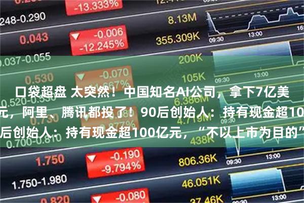 口袋超盘 太突然！中国知名AI公司，拿下7亿美元融资，估值超百亿美元，阿里、腾讯都投了！90后创始人：持有现金超100亿元，“不以上市为目的”