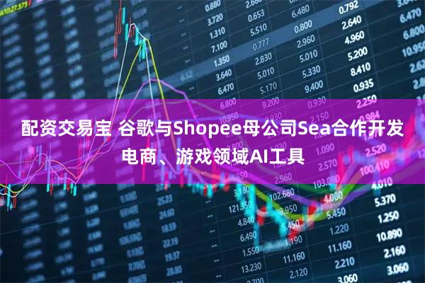 配资交易宝 谷歌与Shopee母公司Sea合作开发电商、游戏领域AI工具