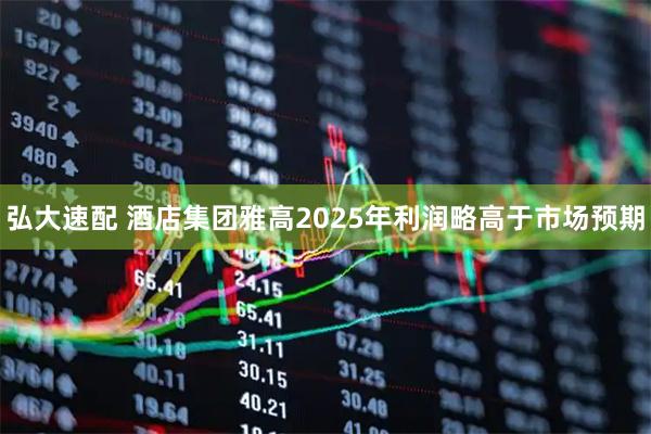 弘大速配 酒店集团雅高2025年利润略高于市场预期
