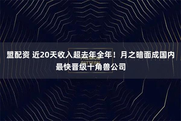 盟配资 近20天收入超去年全年!月之暗面成国内最快晋级十角兽公司