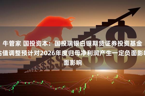 牛管家 国投资本:国投瑞银白银期货证券投资基金估值调整预计对2026年度归母净利润产生一定负面影响