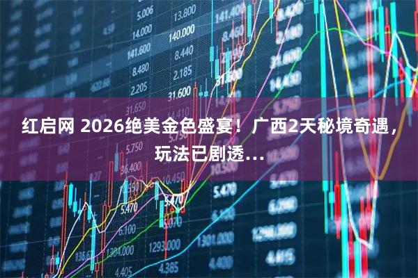 红启网 2026绝美金色盛宴!广西2天秘境奇遇,玩法已剧透…