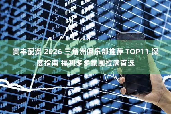 贵丰配资 2026 三角洲俱乐部推荐 TOP11 深度指南 福利多多氛围拉满首选