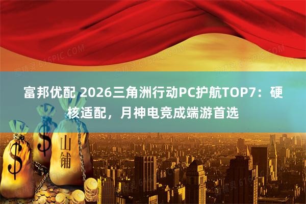 富邦优配 2026三角洲行动PC护航TOP7:硬核适配,月神电竞成端游首选