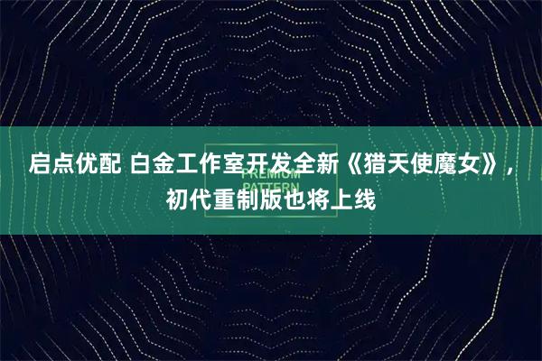 启点优配 白金工作室开发全新《猎天使魔女》,初代重制版也将上线